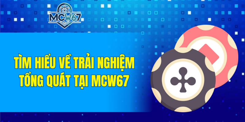 Tìm hiểu về trải nghiệm tổng quát tại MCW67