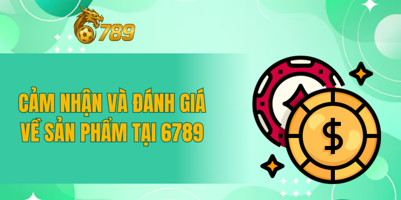 Cảm nhận và đánh giá về sản phẩm tại 6789